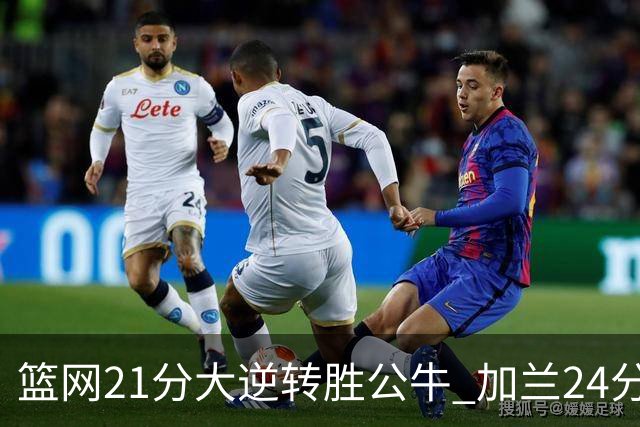 篮网21分大逆转胜公牛 加兰24分骑士险胜猛龙
